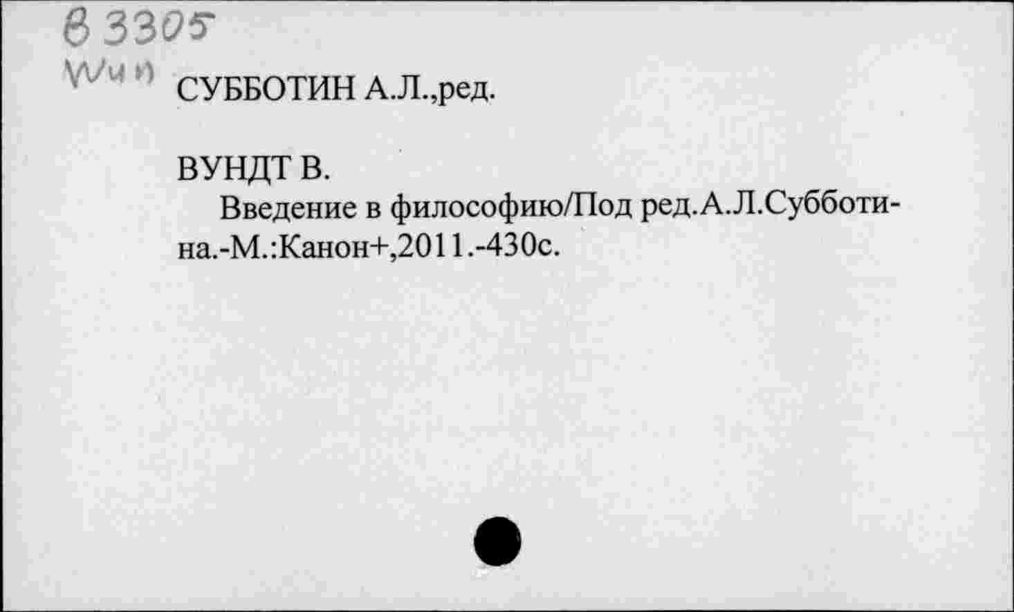 ﻿8 3305*
СУББОТИН А.Л.,ред.
ВУНДТ В.
Введение в философию/Под ред.А.Л.Субботи-на.-М. :Канон+,2011 .-430с.